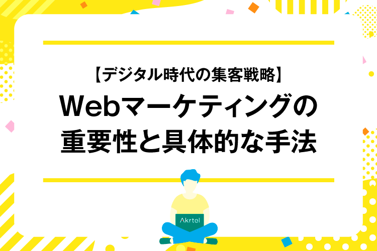 【デジタル時代の集客戦略】Webマーケティングの重要性と具体的な手法｜AkrtelのWebマーケティングブログ｜京都・大阪・奈良