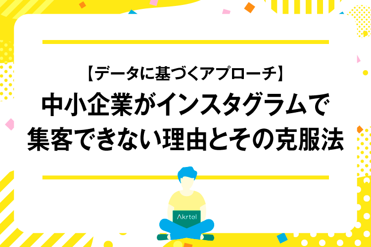 【データに基づくアプローチ】中小企業がインスタグラムで集客できない理由とその克服法｜AkrtelのWebマーケティングブログ