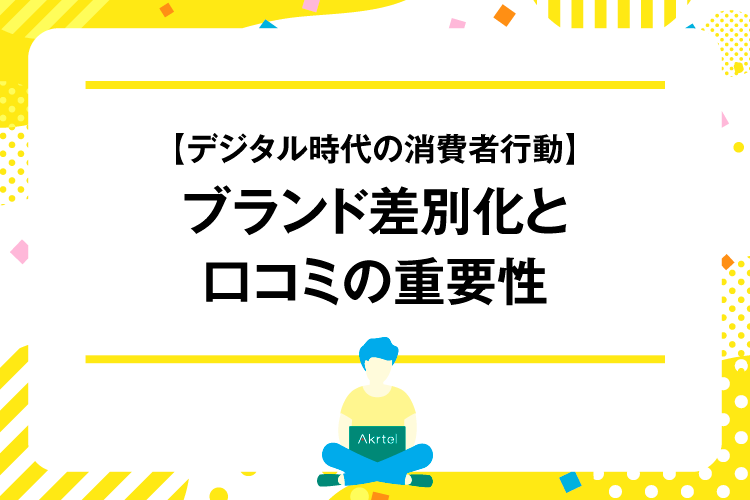 【デジタル時代の消費者行動】ブランド差別化と口コミの重要性｜AkrtelのWebマーケティングブログ｜京都・大阪・奈良