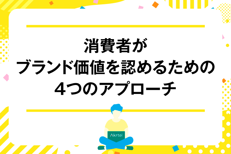 消費者がブランド価値を認めるための4つのアプローチ｜AkrtelのWebマーケティングブログ｜京都・大阪・奈良