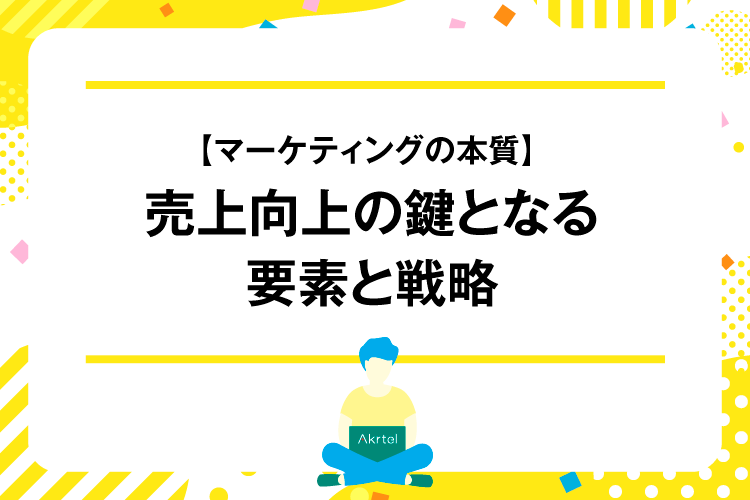 【マーケティングの本質】 売上向上の鍵となる要素と戦略｜AkrtelのWebマーケティングブログ｜京都・大阪・奈良