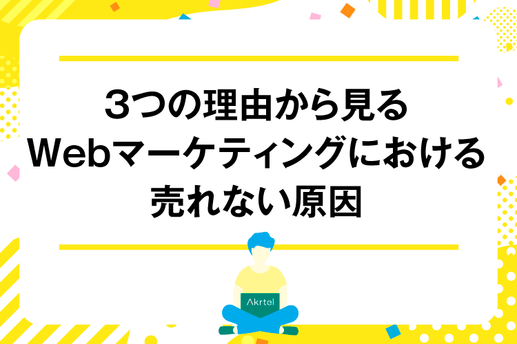 3つの理由から見る、Webマーケティングにおける売れない原因｜AkrtelのWebマーケティングブログ｜京都・大阪・奈良