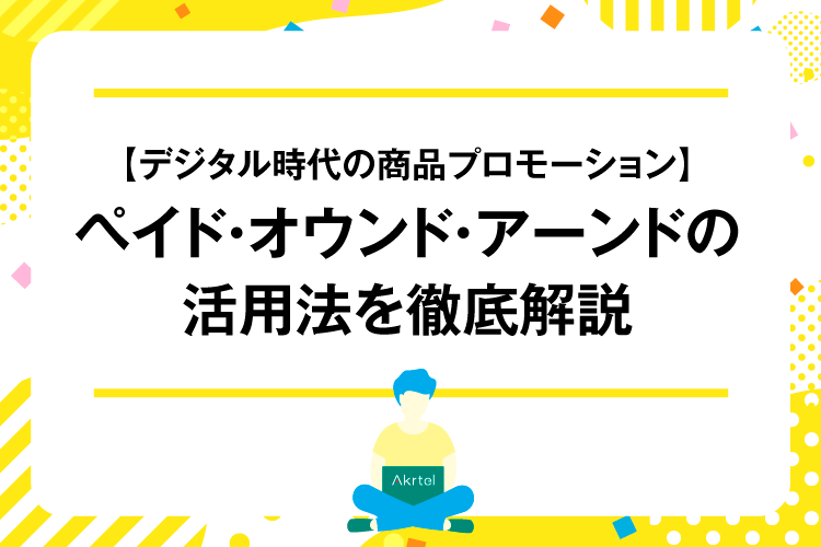 【デジタル時代の商品プロモーション】ペイドメディア、オウンドメディア、アーンドメディアの活用法を徹底解説｜AkrtelのWebマーケティングブログ｜京都・大阪・奈良