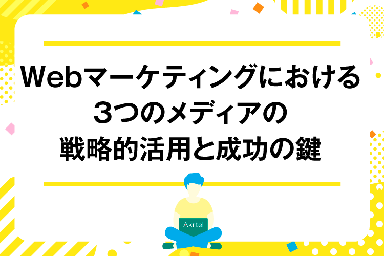 Webマーケティングにおける3つのメディアの戦略的活用と成功の鍵｜AkrtelのWebマーケティングブログ｜京都・大阪・奈良