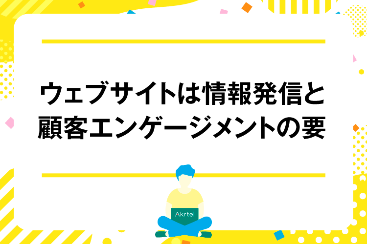 ウェブサイトは情報発信と顧客エンゲージメントの要｜AkrtelのWebマーケティングブログ｜京都・大阪・奈良