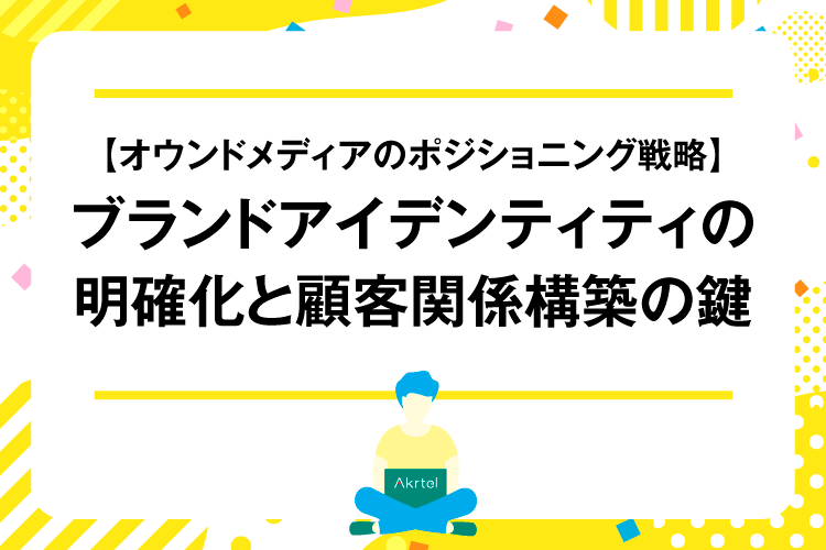 【オウンドメディアのポジショニング戦略】ブランドアイデンティティの明確化と顧客関係構築の鍵｜AkrtelのWebマーケティングブログ｜京都・大阪・奈良