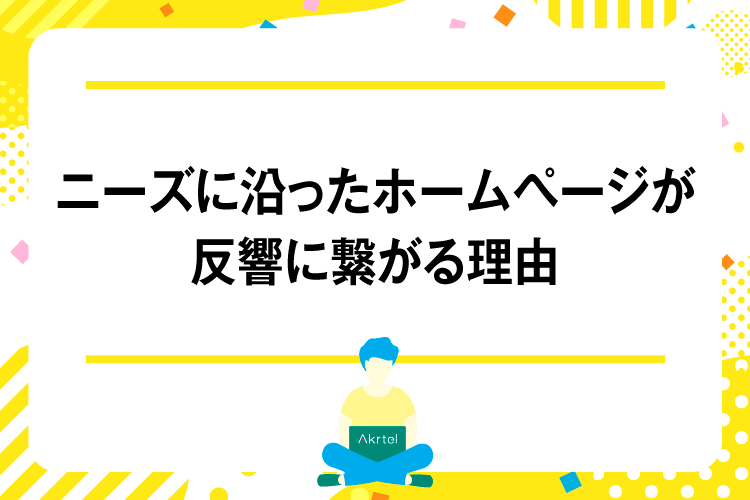 ニーズに沿ったホームページが反響に繋がる理由｜AkrtelのWebマーケティングブログ｜京都・大阪・奈良