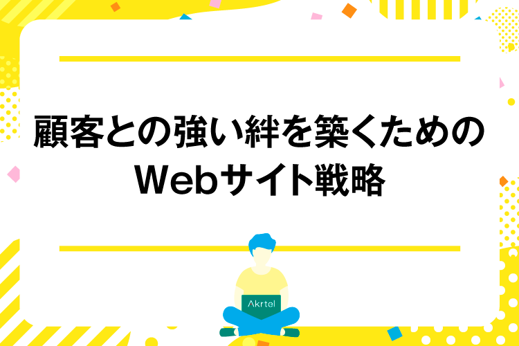 顧客との強い絆を築くためのWebサイト戦略｜AkrtelのWebマーケティングブログ｜京都・大阪・奈良