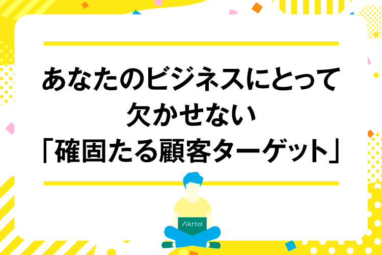 あなたのビジネスにとって欠かせない「確固たる顧客ターゲット」｜AkrtelのWebマーケティングブログ｜京都・大阪・奈良