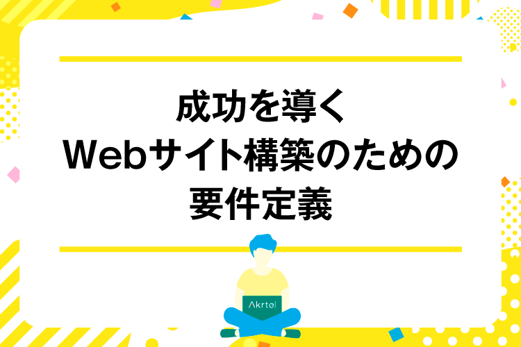 成功を導くWebサイト構築のための要件定義｜AkrtelのWebマーケティングブログ｜京都・大阪・奈良