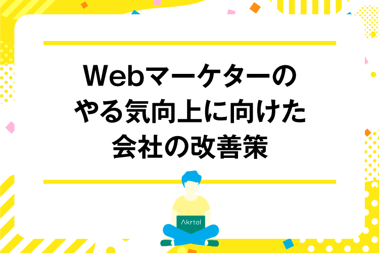Webマーケターのやる気向上に向けた会社の改善策｜AkrtelのWebマーケティングブログ｜京都・大阪・奈良