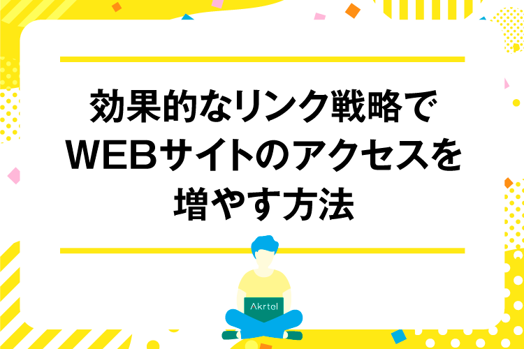 効果的なリンク戦略でWEBサイトのアクセスを増やす方法｜AkrtelのWebマーケティングブログ｜京都・大阪・奈良